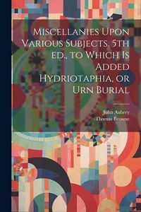 Produktbild: Miscellanies Upon Various Subjects. 5th ed., to Which is Added Hydriotaphia, or Urn Burial