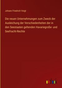 Produktbild: Die neuen Unternehmungen zum Zweck der Ausleichung der Verschiedenheiten der in den Seestaaten geltenden Havariegro&szlig;e- und Seefracht-Rechte