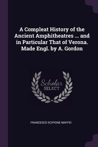 Produktbild: A Compleat History of the Ancient Amphitheatres ... and in Particular That of Verona. Made Engl. by A. Gordon