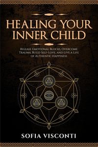 Produktbild: Healing Your Inner Child: Release Emotional Blocks, Overcome Trauma, Build Self-Love, And Live A Life Of Authentic Happiness