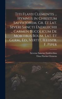 Produktbild: Titi Flavii Clementis ... Hymnus in Christum Salvatorem, Gr. Et Lat. Severi Sancti Endelechii ... Carmen Bucolicum De Mortibus Boum, Lat. Et Germ., Ed
