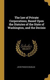 Produktbild: The law of Private Corporations, Based Upon the Statutes of the State of Washington, and the Decisio