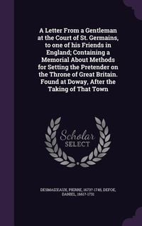 Produktbild: A Letter From a Gentleman at the Court of St. Germains, to one of his Friends in England; Containing a Memorial About Methods for Setting the Pretender on the Throne of Great Britain. Found at Doway, After the Taking of That Town