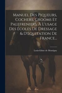 Produktbild: Manuel Des Piqueurs, Cochers, Grooms Et Palefreniers, &Agrave; L'usage Des &Eacute;coles De Dressage & D'&eacute;quitation De France...