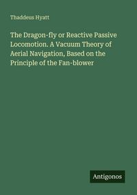 Produktbild: The Dragon-fly or Reactive Passive Locomotion. A Vacuum Theory of Aerial Navigation, Based on the Principle of the Fan-blower