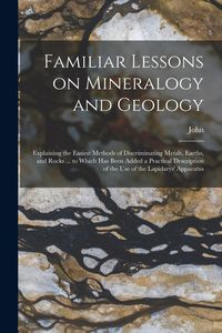 Produktbild: Familiar Lessons on Mineralogy and Geology; Explaining the Easiest Methods of Discriminating Metals, Earths, and Rocks ... to Which Has Been Added a P