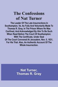 Produktbild: The Confessions of Nat Turner; The Leader of the Late Insurrections in Southampton, Va. As Fully and Voluntarily Made to Thomas R. Gray, in the Prison