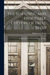 Produktbild: The Scientific and Profitable Culture of Fruit Trees: Including Choice of Trees, Planting, Grafting