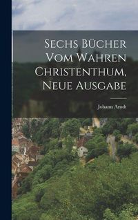 Produktbild: Sechs B&uuml;cher vom wahren Christenthum, Neue Ausgabe