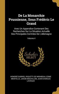 Produktbild: De La Monarchie Prussienne, Sous Fr&eacute;d&eacute;ric Le Grand: Avec Un Appendice Contenant Des Recherches Sur La Situation Actuelle Des Principales Contr&eacute;es De L