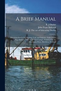 Produktbild: A Brief Manual [microform]: Directions for Curing Herring, Cod, and Salmon: Taken From R.J. Duthie's "The Art of Fish-curing", Published by the Ro