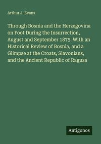 Produktbild: Through Bosnia and the Herzegovina on Foot During the Insurrection, August and September 1875. With an Historical Review of Bosnia, and a Glimpse at t