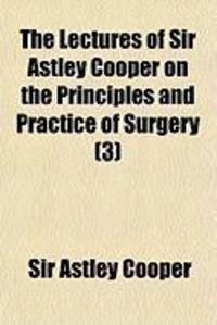 Produktbild: The Lectures of Sir Astley Cooper on the Principles and Practice of Surgery (3)