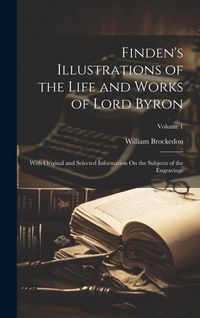 Produktbild: Finden's Illustrations of the Life and Works of Lord Byron: With Original and Selected Information On the Subjects of the Engravings; Volume 1
