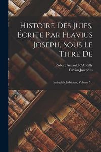 Produktbild: Histoire Des Juifs, &Eacute;crite Par Flavius Joseph, Sous Le Titre De: Antiquit&eacute;s Juda&iuml;ques, Volume 5...