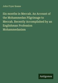 Produktbild: Six months in Meccah. An Account of the Mohammedan Pilgrimage to Meccah. Recently Accomplished by an Englishman Profession Mohammedanism