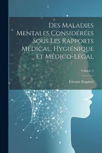 Produktbild: Des Maladies Mentales Consid&eacute;r&eacute;es Sous Les Rapports M&eacute;dical, Hygi&eacute;nique Et M&eacute;dico-L&eacute;gal; Volume 2