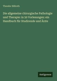 Produktbild: Die allgemeine chirurgische Pathologie und Therapie: in 50 Vorlesungen: ein Handbuch f&uuml;r Studirende und &Auml;rzte