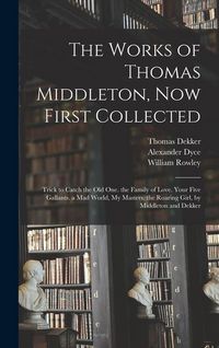 Produktbild: The Works of Thomas Middleton, Now First Collected: Trick to Catch the Old One. the Family of Love. Your Five Gallants. a Mad World, My Masters. the R