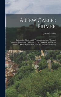 Produktbild: A New Gaelic Primer: Containing Elements Of Pronunciation, An Abridged Grammar, Formation Of Words, A List Of Gaelic And Welsh Vocables Of