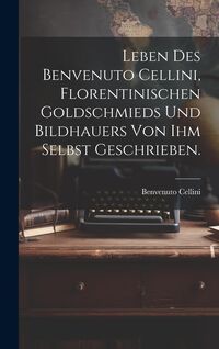 Produktbild: Leben des Benvenuto Cellini, Florentinischen Goldschmieds und Bildhauers von ihm selbst geschrieben.