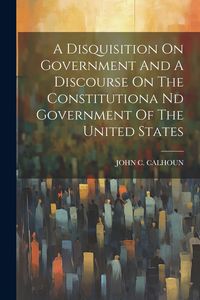 Produktbild: A Disquisition On Government And A Discourse On The Constitutiona Nd Government Of The United States