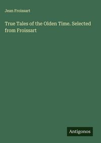 Produktbild: True Tales of the Olden Time. Selected from Froissart