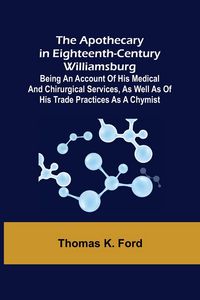 Produktbild: The Apothecary in Eighteenth-Century Williamsburg ; Being an Account of his medical and chirurgical Services, as well as of his trade Practices as a C