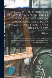 Produktbild: The Canadian Mechanics Ready Reckoner, or, Tables for Converting English Lineal, Square and Solid Measures Into French, and the Contrary [microform]: