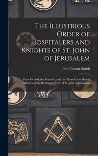 Produktbild: The Illustrious Order of Hospitalers and Knights of St. John of Jerusalem; Peter Gerard, the Founder, and the Three Great Grand Masters of the Illustr
