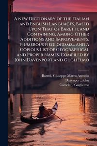 Produktbild: A new Dictionary of the Italian and English Languages, Based Upon That of Baretti, and Containing, Among Other Additions and Improvements, Numerous Neologisms... and a Copious List of Geographical and Proper Names. Compiled by John Davenport and Guglielmo