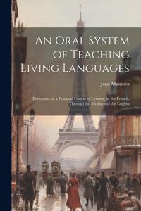 Produktbild: An Oral System of Teaching Living Languages: Illustrated by a Practical Course of Lessons, in the French, Through the Medium of the English