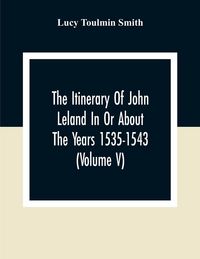 Produktbild: The Itinerary Of John Leland In Or About The Years 1535-1543 (Volume V) Parts IX, X, And XI; With Two Appendices, A Glossary, And General Index