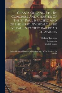 Produktbild: Grants Of Land, Etc. By Congress, And Charter Of The St. Paul & Pacific And Of The First Division Of The St. Paul & Pacific Railroad Companies