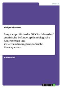 Produktbild: Ausgabenprofile in der GKV im Lebenslauf: empirische Befunde, epidemiologische Kontroversen und sozialversicherungs&ouml;konomische Konsequenzen
