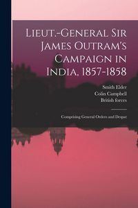Produktbild: Lieut.-General Sir James Outram's Campaign in India, 1857-1858; Comprising General Orders and Despat