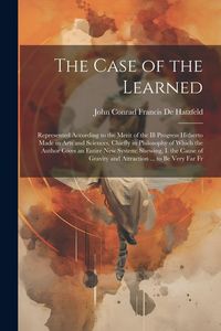 Produktbild: The Case of the Learned: Represented According to the Merit of the Ill Progress Hitherto Made in Arts and Sciences, Chiefly in Philosophy of Wh