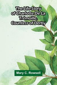 Produktbild: The life-story of Charlotte de la Tr&eacute;moille, Countess of Derby