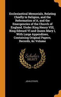 Produktbild: Ecclesiastical Memorials, Relating Chiefly to Religion, and the Reformation of It, and the Emergencies of the Church of England, Under King Henry VIII, King Edward VI and Queen Mary I, with Large Appendixes, Containing Original Papers, Records, &c Volume