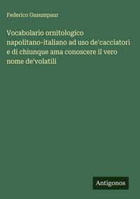 Produktbild: Vocabolario ornitologico napolitano-italiano ad uso de'cacciatori e di chiunque ama conoscere il vero nome de'volatili