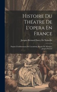 Produktbild: Histoire Du Th&eacute;atre De L'opera En France: Depuis L'&eacute;tablissement De L'acad&eacute;mie Royale De Musique, Jusqu'&agrave; Pr&eacute;sent