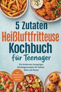 Produktbild: 5 Zutaten Hei&szlig;luftfritteuse Kochbuch f&uuml;r Teenager: Die leckersten knusprigen Einsteigerrezepte f&uuml;r Schule, Sofa und Partys - inkl. Fr&uuml;hst&uuml;cksideen, Fi