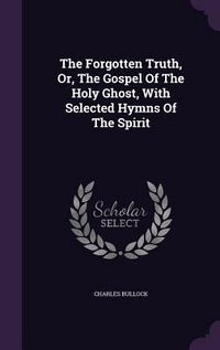 Produktbild: The Forgotten Truth, Or, The Gospel Of The Holy Ghost, With Selected Hymns Of The Spirit