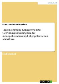 Produktbild: Unvollkommene Konkurrenz und Gewinnmaximierung bei der monopolistischen und oligopolistischen Marktform