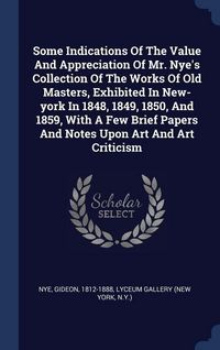 Produktbild: Some Indications Of The Value And Appreciation Of Mr. Nye's Collection Of The Works Of Old Masters, Exhibited In New-york In 1848, 1849, 1850, And 185