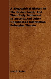 Produktbild: A Biographical History Of The Becker Family And Their Early Settlement In America And Other Unpublished Information Belonging Thereto