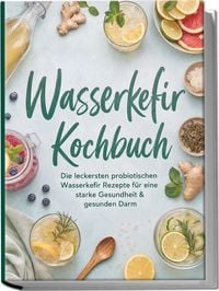 Produktbild: Wasserkefir Kochbuch: Die leckersten probiotischen Wasserkefir Rezepte f&uuml;r eine starke Gesundheit & gesunden Darm