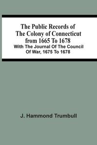 Produktbild: The Public Records Of The Colony Of Connecticut From 1665 To 1678; With The Journal Of The Council Of War, 1675 To 1678