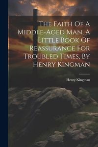 Produktbild: The Faith Of A Middle-aged Man, A Little Book Of Reassurance For Troubled Times, By Henry Kingman