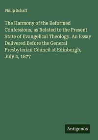 Produktbild: The Harmony of the Reformed Confessions, as Related to the Present State of Evangelical Theology. An Essay Delivered Before the General Presbyterian Council at Edinburgh, July 4, 1877